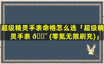 超级精灵手表命格怎么选「超级精灵手表 🐯 (零氪无限刷充)」